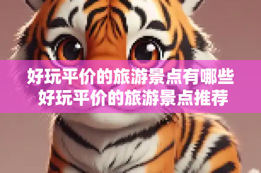好玩平价的旅游景点有哪些 好玩平价的旅游景点推荐