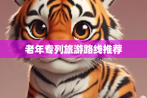 老年专列旅游路线推荐
