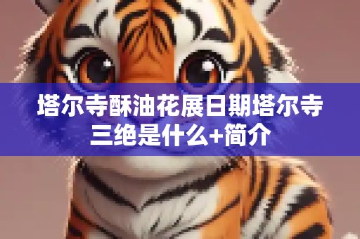 塔尔寺酥油花展日期塔尔寺三绝是什么+简介