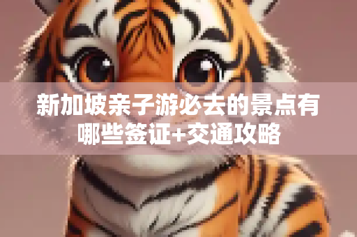 新加坡亲子游必去的景点有哪些签证+交通攻略