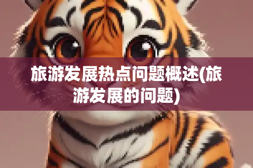 旅游发展热点问题概述(旅游发展的问题)