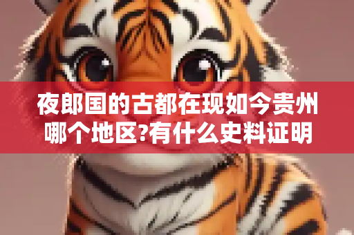 夜郎国的古都在现如今贵州哪个地区?有什么史料证明?