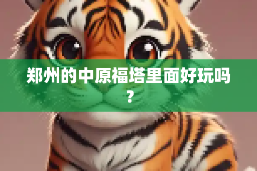 郑州的中原福塔里面好玩吗？