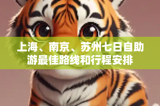 上海、南京、苏州七日自助游最佳路线和行程安排