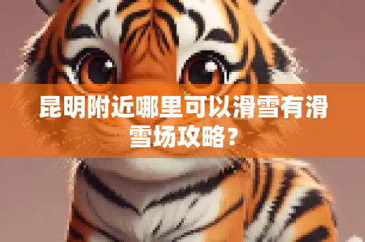 昆明附近哪里可以滑雪有滑雪场攻略？