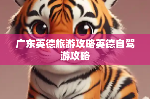 广东英德旅游攻略英德自驾游攻略