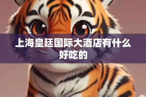 上海皇廷国际大酒店有什么好吃的