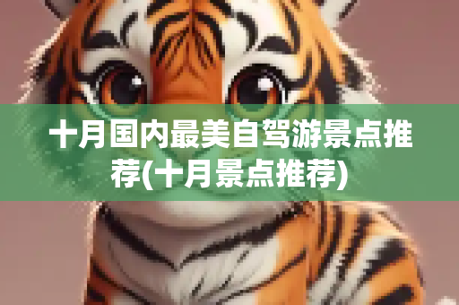 十月国内最美自驾游景点推荐(十月景点推荐)