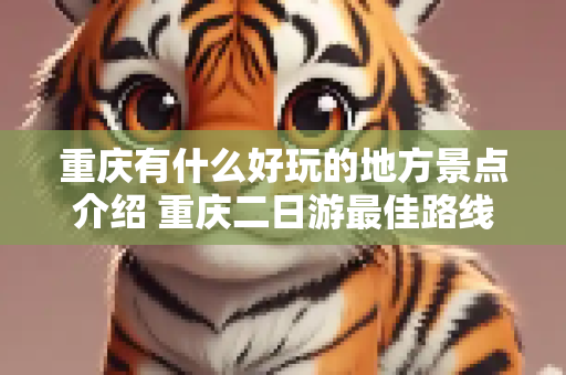 重庆有什么好玩的地方景点介绍 重庆二日游最佳路线