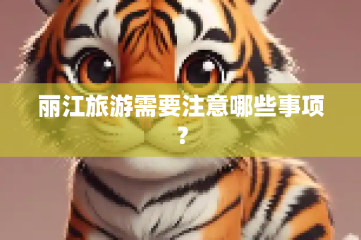 丽江旅游需要注意哪些事项？