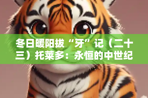 冬日暖阳拔“牙”记（二十三）托莱多：永恒的中世纪王城（上）