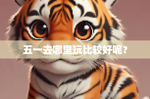 五一去哪里玩比较好呢？