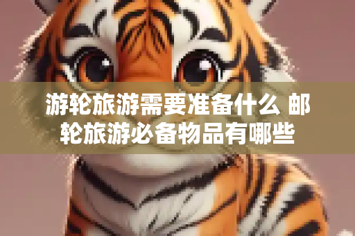 游轮旅游需要准备什么 邮轮旅游必备物品有哪些