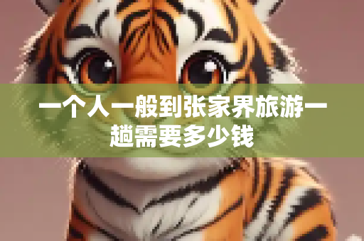一个人一般到张家界旅游一趟需要多少钱