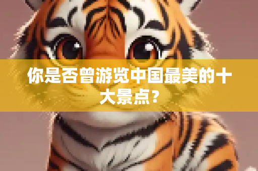 你是否曾游览中国最美的十大景点？