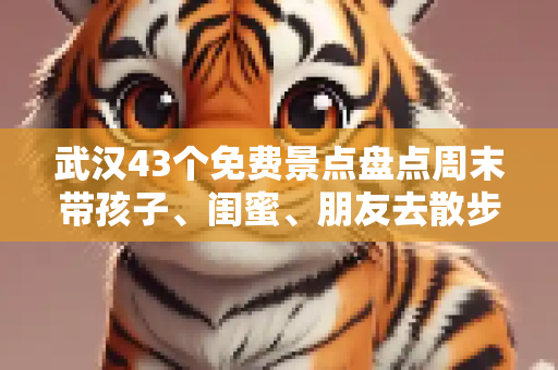 武汉43个免费景点盘点周末带孩子、闺蜜、朋友去散步