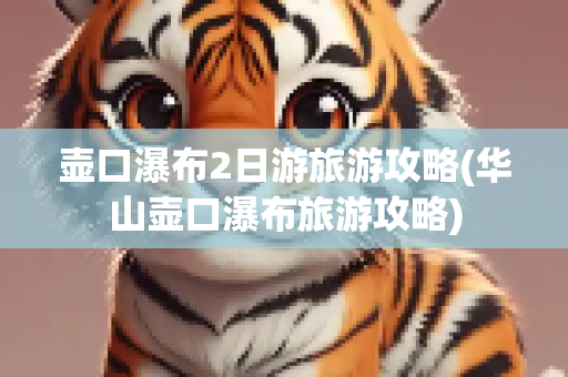 壶口瀑布2日游旅游攻略(华山壶口瀑布旅游攻略)
