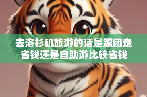 去洛杉矶旅游的话是跟团走省钱还是自助游比较省钱