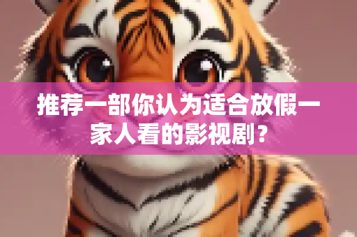 推荐一部你认为适合放假一家人看的影视剧？