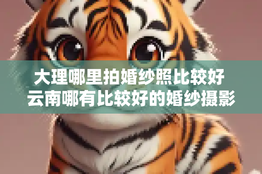 大理哪里拍婚纱照比较好 云南哪有比较好的婚纱摄影