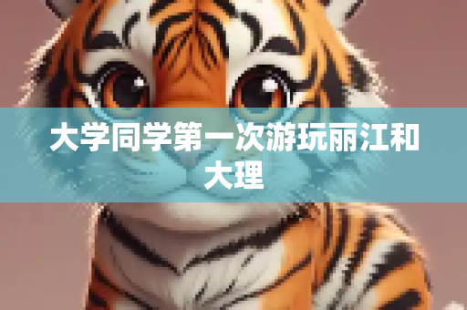 大学同学第一次游玩丽江和大理