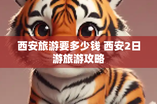 西安旅游要多少钱 西安2日游旅游攻略