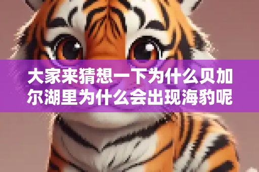大家来猜想一下为什么贝加尔湖里为什么会出现海豹呢？