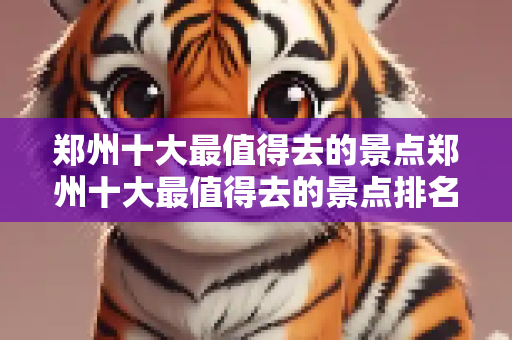 郑州十大最值得去的景点郑州十大最值得去的景点排名