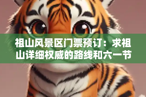 祖山风景区门票预订：求祖山详细权威的路线和六一节门票