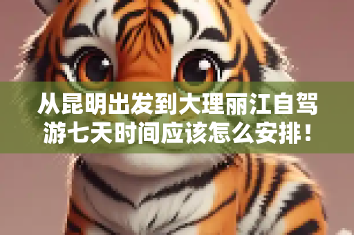 从昆明出发到大理丽江自驾游七天时间应该怎么安排！