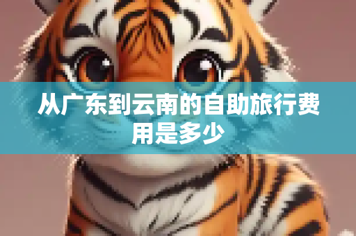 从广东到云南的自助旅行费用是多少