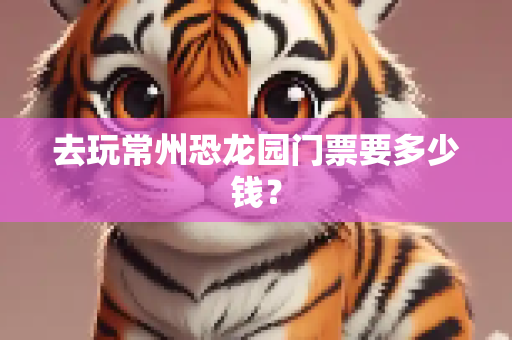 去玩常州恐龙园门票要多少钱？