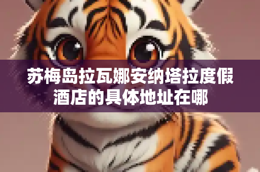 苏梅岛拉瓦娜安纳塔拉度假酒店的具体地址在哪