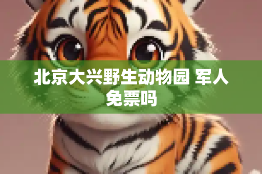 北京大兴野生动物园 军人免票吗