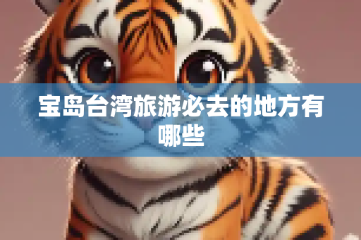 宝岛台湾旅游必去的地方有哪些