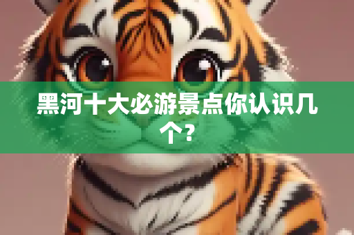 黑河十大必游景点你认识几个？