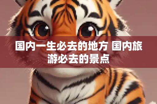 国内一生必去的地方 国内旅游必去的景点