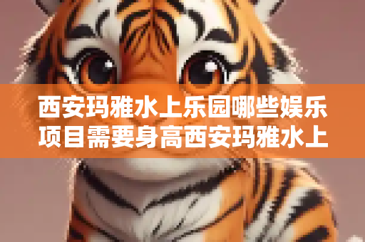 西安玛雅水上乐园哪些娱乐项目需要身高西安玛雅水上乐园