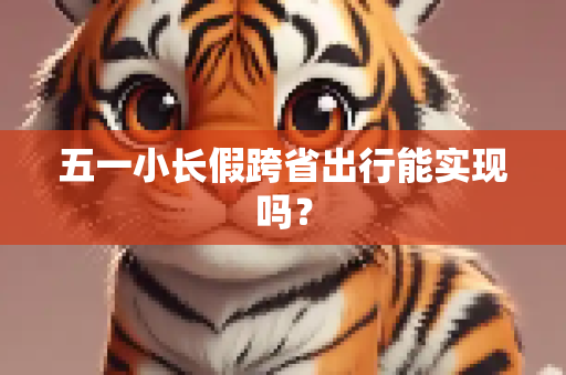 五一小长假跨省出行能实现吗？