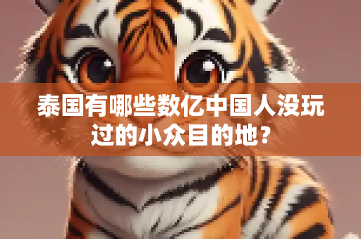 泰国有哪些数亿中国人没玩过的小众目的地？