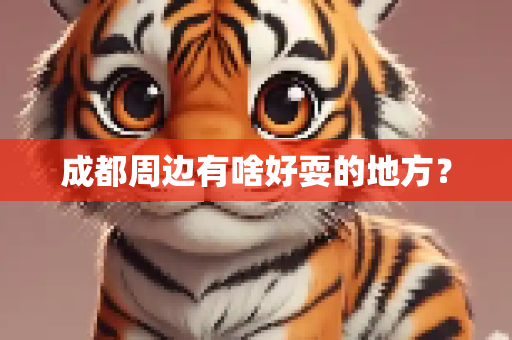 成都周边有啥好耍的地方？