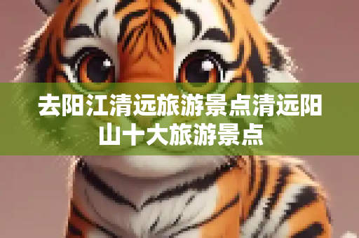 去阳江清远旅游景点清远阳山十大旅游景点
