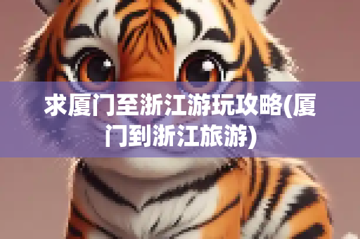 求厦门至浙江游玩攻略(厦门到浙江旅游)