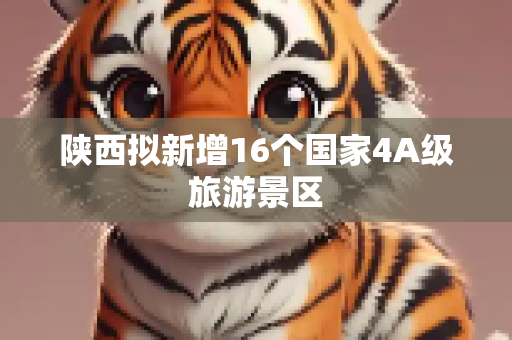 陕西拟新增16个国家4A级旅游景区