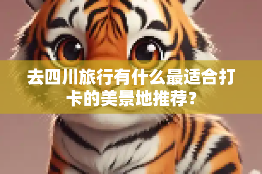 去四川旅行有什么最适合打卡的美景地推荐？