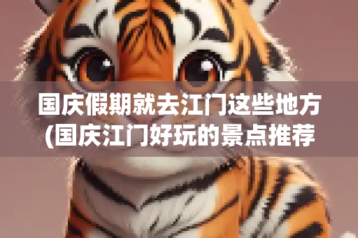 国庆假期就去江门这些地方(国庆江门好玩的景点推荐)