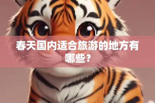 春天国内适合旅游的地方有哪些？