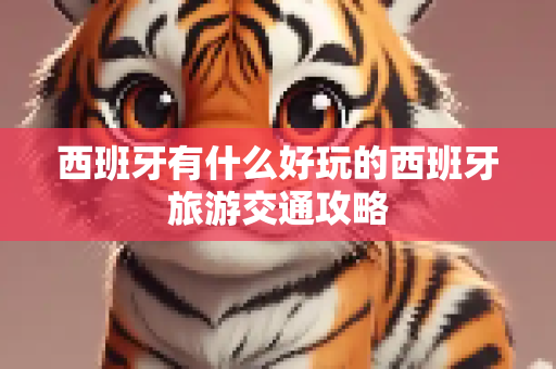 西班牙有什么好玩的西班牙旅游交通攻略
