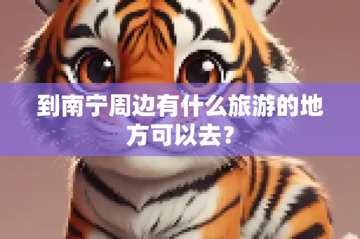 到南宁周边有什么旅游的地方可以去？