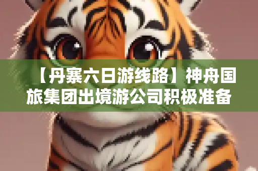 【丹寨六日游线路】神舟国旅集团出境游公司积极准备赴台旅游